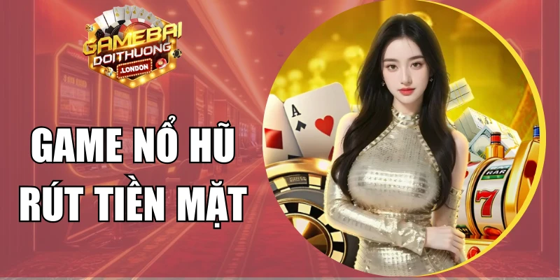 Game Nổ Hũ Rút Tiền Mặt Uy Tín Đổi Thưởng Liền Tay